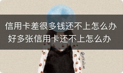 信用卡差很多钱还不上怎么办 好多张信用卡还不上怎么办