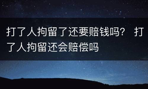 打了人拘留了还要赔钱吗？ 打了人拘留还会赔偿吗