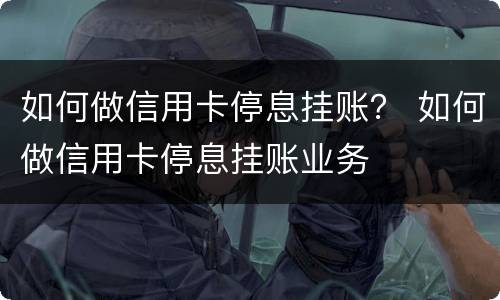 如何做信用卡停息挂账？ 如何做信用卡停息挂账业务