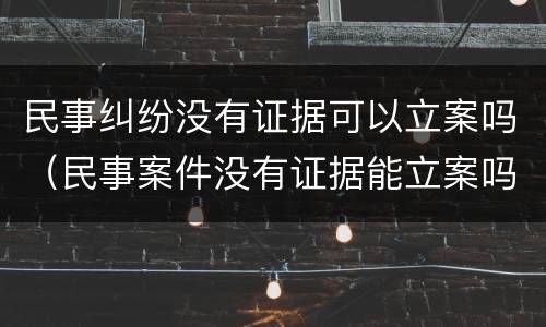民事纠纷没有证据可以立案吗（民事案件没有证据能立案吗）