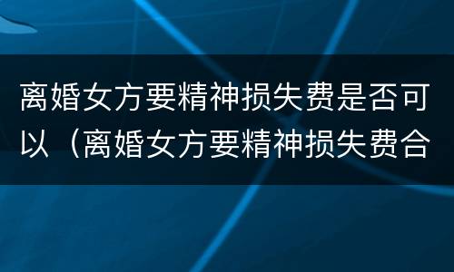 离婚女方要精神损失费是否可以（离婚女方要精神损失费合法么）