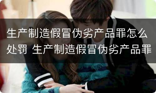 生产制造假冒伪劣产品罪怎么处罚 生产制造假冒伪劣产品罪怎么处罚的