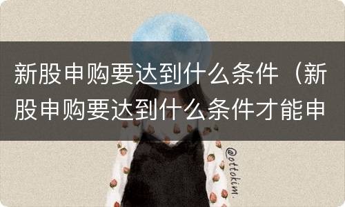 新股申购要达到什么条件（新股申购要达到什么条件才能申购）
