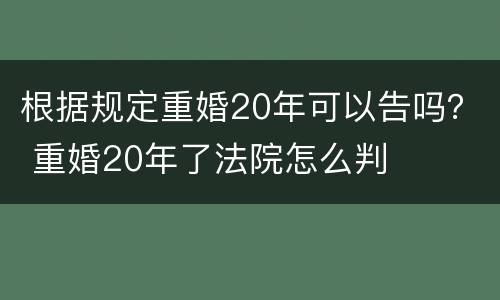 根据规定重婚20年可以告吗？ 重婚20年了法院怎么判