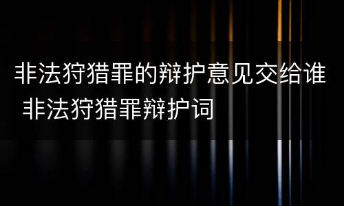 非法狩猎罪的辩护意见交给谁 非法狩猎罪辩护词