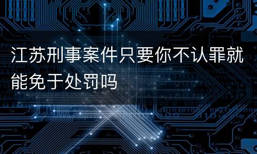 江苏刑事案件只要你不认罪就能免于处罚吗