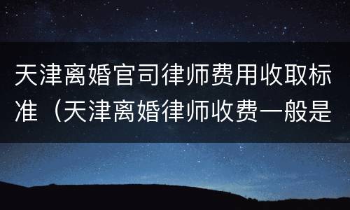 天津离婚官司律师费用收取标准（天津离婚律师收费一般是怎么收的）