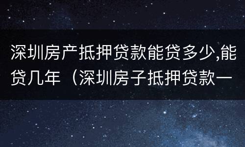深圳房产抵押贷款能贷多少,能贷几年（深圳房子抵押贷款一般能贷多少钱?）