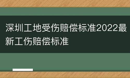 深圳工地受伤赔偿标准2022最新工伤赔偿标准