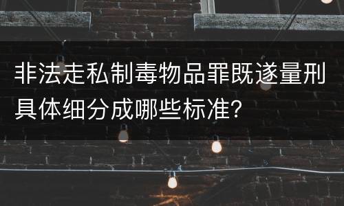 非法走私制毒物品罪既遂量刑具体细分成哪些标准？