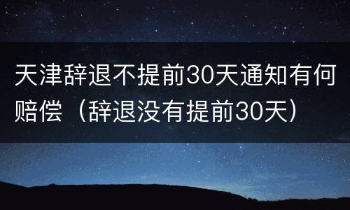 天津辞退不提前30天通知有何赔偿（辞退没有提前30天）