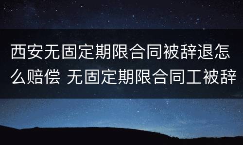 西安无固定期限合同被辞退怎么赔偿 无固定期限合同工被辞退有补偿吗
