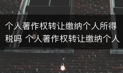个人著作权转让缴纳个人所得税吗 个人著作权转让缴纳个人所得税吗