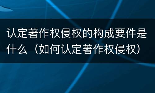 认定著作权侵权的构成要件是什么（如何认定著作权侵权）