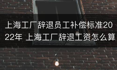 上海工厂辞退员工补偿标准2022年 上海工厂辞退工资怎么算