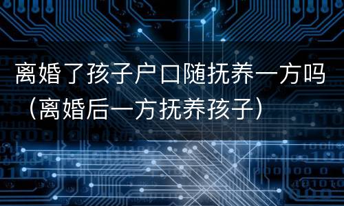 离婚了孩子户口随抚养一方吗（离婚后一方抚养孩子）