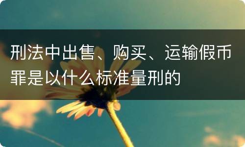 刑法中出售、购买、运输假币罪是以什么标准量刑的