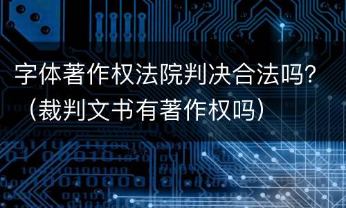 字体著作权法院判决合法吗？（裁判文书有著作权吗）