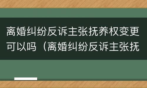 离婚纠纷反诉主张抚养权变更可以吗（离婚纠纷反诉主张抚养权变更可以吗法院）