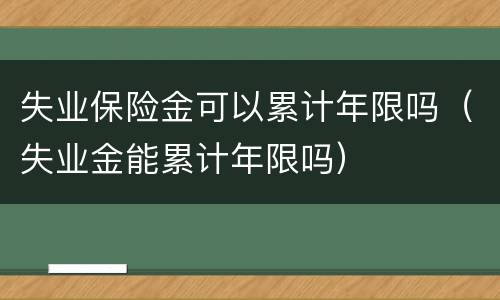 失业保险金可以累计年限吗（失业金能累计年限吗）