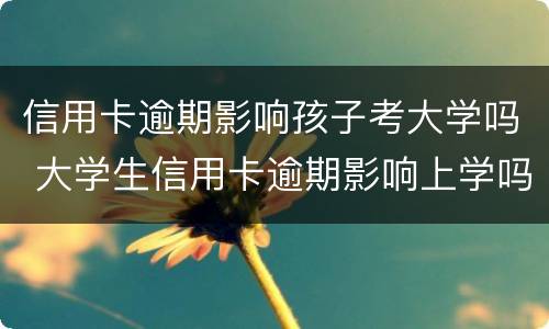 信用卡逾期影响孩子考大学吗 大学生信用卡逾期影响上学吗