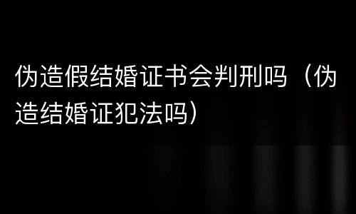 伪造假结婚证书会判刑吗（伪造结婚证犯法吗）