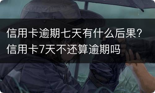 信用卡逾期七天有什么后果? 信用卡7天不还算逾期吗