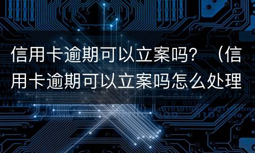 信用卡逾期可以立案吗？（信用卡逾期可以立案吗怎么处理）