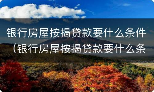 银行房屋按揭贷款要什么条件（银行房屋按揭贷款要什么条件才能办理）