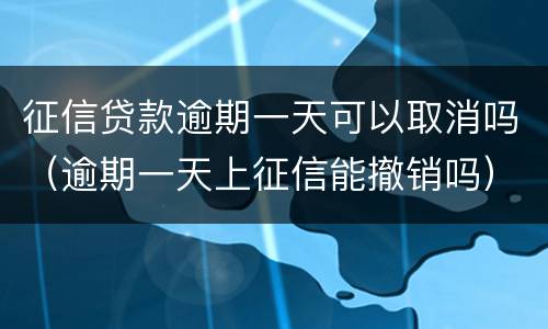 征信贷款逾期一天可以取消吗（逾期一天上征信能撤销吗）