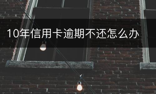 10年信用卡逾期不还怎么办