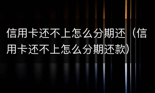 信用卡还不上怎么分期还（信用卡还不上怎么分期还款）