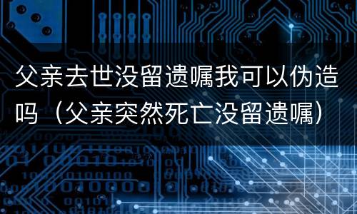 父亲去世没留遗嘱我可以伪造吗（父亲突然死亡没留遗嘱）