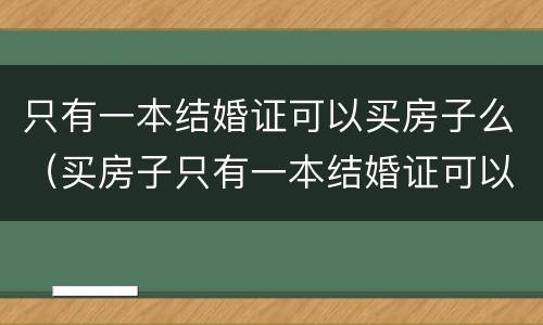 只有一本结婚证可以买房子么（买房子只有一本结婚证可以吗）