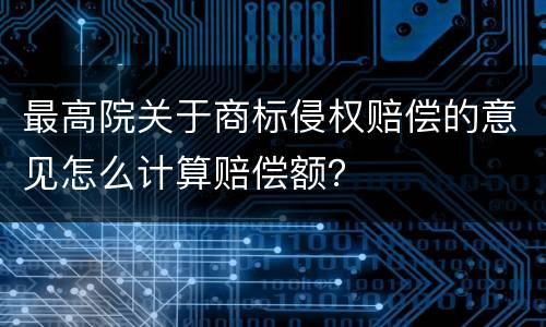 最高院关于商标侵权赔偿的意见怎么计算赔偿额？