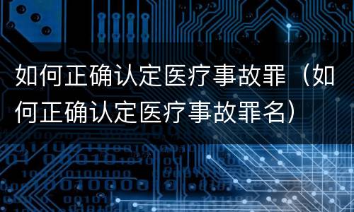 如何正确认定医疗事故罪（如何正确认定医疗事故罪名）