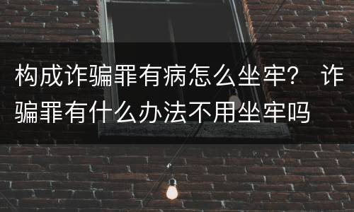 构成诈骗罪有病怎么坐牢？ 诈骗罪有什么办法不用坐牢吗