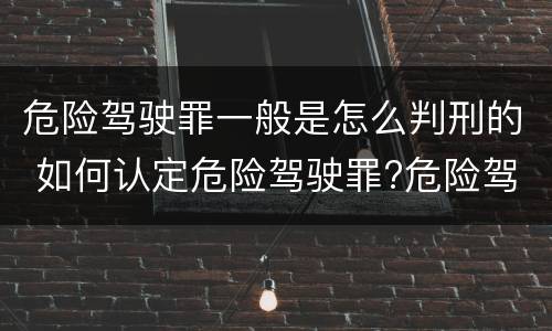 危险驾驶罪一般是怎么判刑的 如何认定危险驾驶罪?危险驾驶罪判多久?