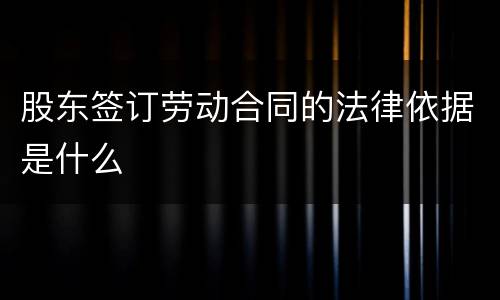 股东签订劳动合同的法律依据是什么