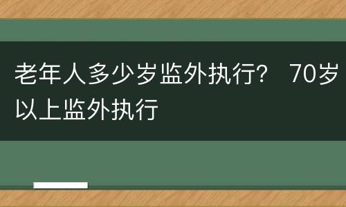 老年人多少岁监外执行？ 70岁以上监外执行