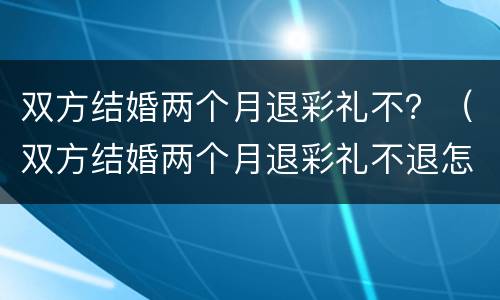 双方结婚两个月退彩礼不？（双方结婚两个月退彩礼不退怎么办）
