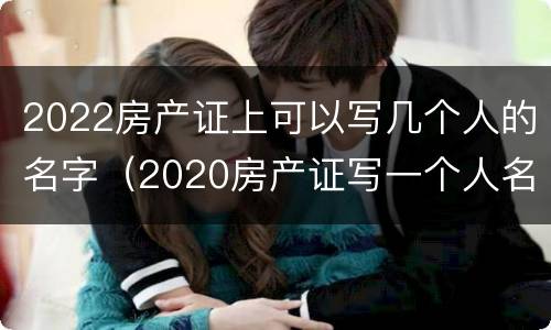 2022房产证上可以写几个人的名字（2020房产证写一个人名字）