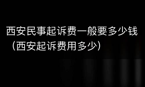 西安民事起诉费一般要多少钱（西安起诉费用多少）
