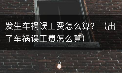 发生车祸误工费怎么算？（出了车祸误工费怎么算）