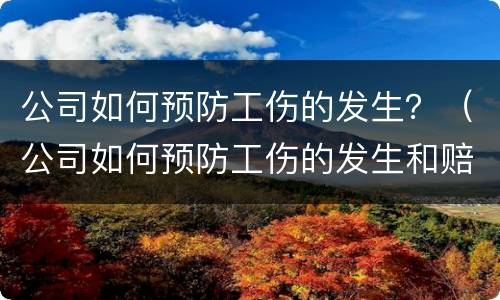 公司如何预防工伤的发生？（公司如何预防工伤的发生和赔偿）