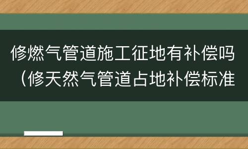修燃气管道施工征地有补偿吗（修天然气管道占地补偿标准）