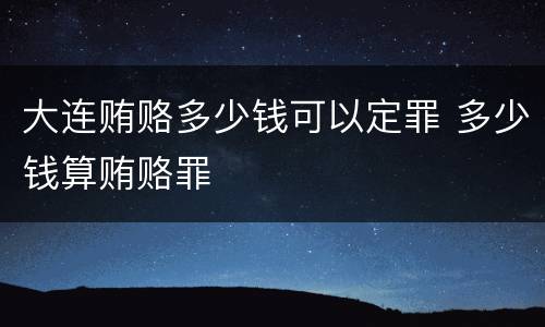 大连贿赂多少钱可以定罪 多少钱算贿赂罪