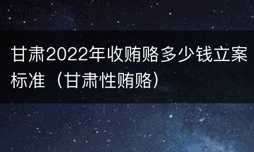 甘肃2022年收贿赂多少钱立案标准（甘肃性贿赂）