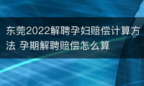 东莞2022解聘孕妇赔偿计算方法 孕期解聘赔偿怎么算