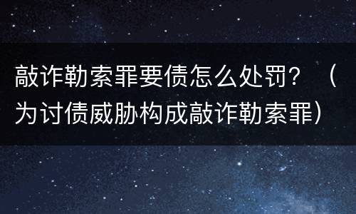 敲诈勒索罪要债怎么处罚？（为讨债威胁构成敲诈勒索罪）